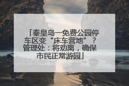 秦皇岛一免费公园停车区变“床车营地”？管理处：将劝离，确保市民正常游园
