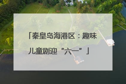 秦皇岛海港区：趣味儿童剧迎“六一”