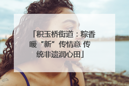 积玉桥街道：粽香暖“新”传情意 传统非遗润心田