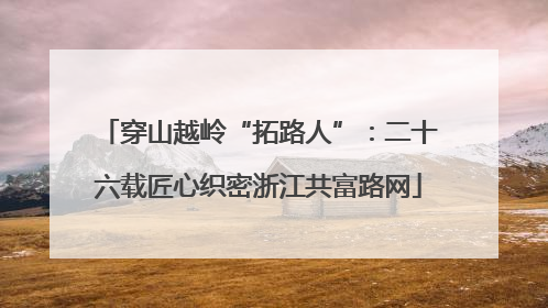 穿山越岭“拓路人”：二十六载匠心织密浙江共富路网