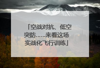 空战对抗、低空突防……来看这场实战化飞行训练