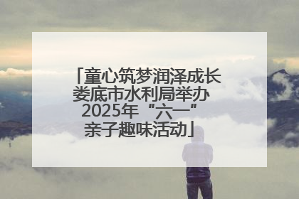 童心筑梦润泽成长 娄底市水利局举办2025年“六一”亲子趣味活动