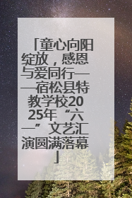 童心向阳绽放，感恩与爱同行——宿松县特教学校2025年“六一”文艺汇演圆满落幕
