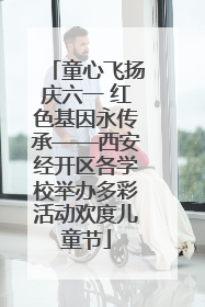童心飞扬庆六一 红色基因永传承——西安经开区各学校举办多彩活动欢度儿童节