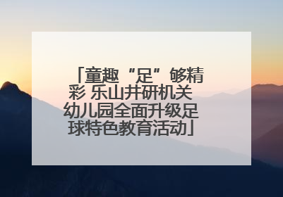童趣“足”够精彩 乐山井研机关幼儿园全面升级足球特色教育活动
