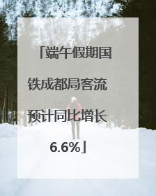 端午假期国铁成都局客流预计同比增长6.6%