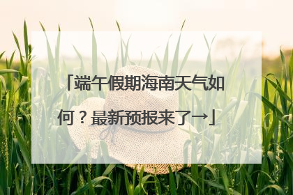 端午假期海南天气如何？最新预报来了→