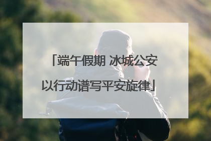端午假期 冰城公安以行动谱写平安旋律