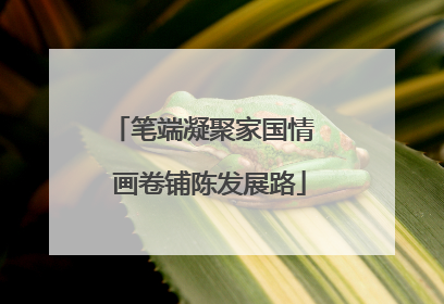 笔端凝聚家国情  画卷铺陈发展路