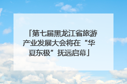 第七届黑龙江省旅游产业发展大会将在“华夏东极”抚远启幕
