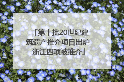 第十批20世纪建筑遗产推介项目出炉 浙江四项被推介