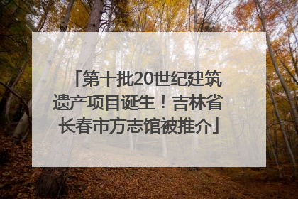 第十批20世纪建筑遗产项目诞生！吉林省长春市方志馆被推介