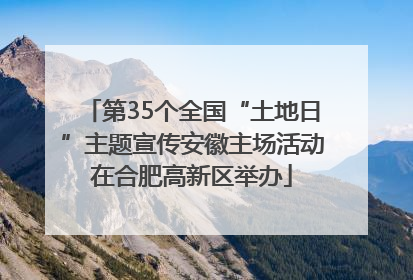 第35个全国“土地日”主题宣传安徽主场活动在合肥高新区举办