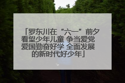罗东川在“六一”前夕看望少年儿童 争当爱党爱国勤奋好学 全面发展的新时代好少年
