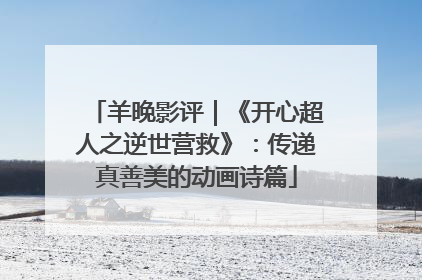 羊晚影评｜《开心超人之逆世营救》：传递真善美的动画诗篇
