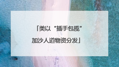 美以“插手包揽”加沙人道物资分发