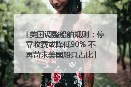 美国调整船舶规则：停靠收费或降低90% 不再苛求美国船只占比