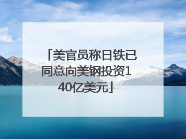 美官员称日铁已同意向美钢投资140亿美元