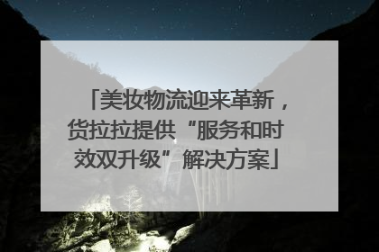 美妆物流迎来革新，货拉拉提供“服务和时效双升级”解决方案