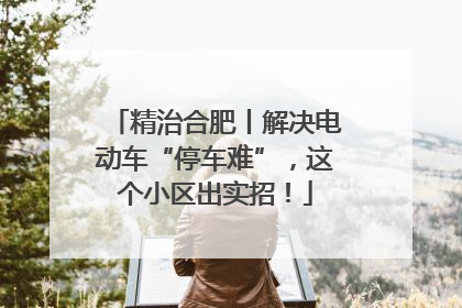 精治合肥丨解决电动车“停车难”，这个小区出实招！