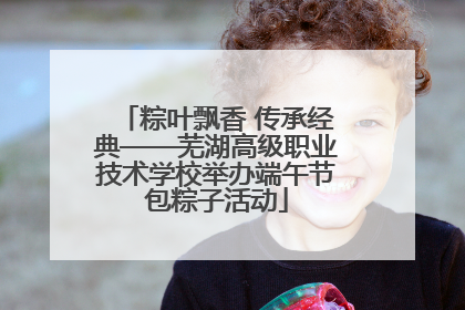 粽叶飘香 传承经典——芜湖高级职业技术学校举办端午节包粽子活动