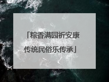 粽香满园祈安康 传统民俗乐传承