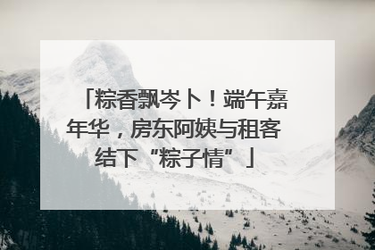 粽香飘岑卜！端午嘉年华，房东阿姨与租客结下“粽子情”