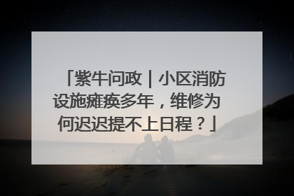 紫牛问政｜小区消防设施瘫痪多年，维修为何迟迟提不上日程？