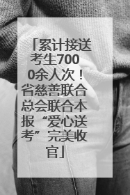 累计接送考生7000余人次！省慈善联合总会联合本报“爱心送考”完美收官