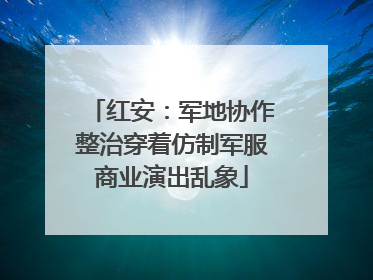 红安：军地协作整治穿着仿制军服商业演出乱象