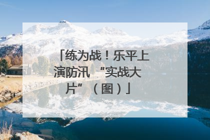 练为战！乐平上演防汛 “实战大片”（图）