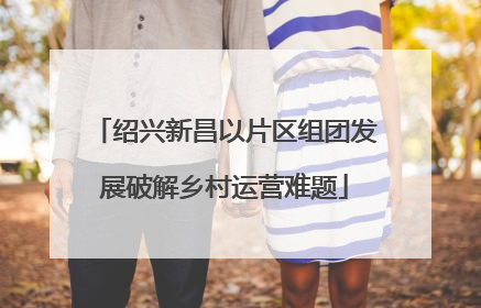 绍兴新昌以片区组团发展破解乡村运营难题