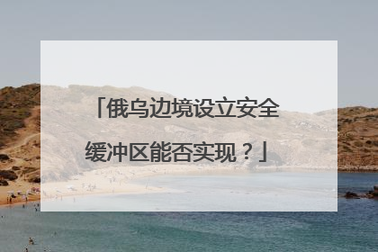 俄乌边境设立安全缓冲区能否实现？