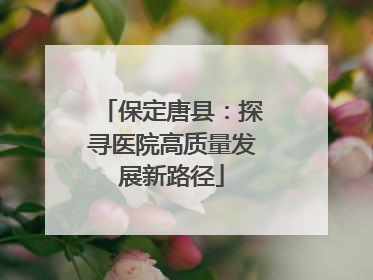 保定唐县：探寻医院高质量发展新路径