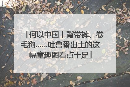 何以中国丨背带裤、卷毛狗……吐鲁番出土的这幅童趣图看点十足