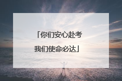 你们安心赴考 我们使命必达