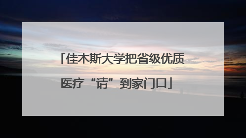 佳木斯大学把省级优质医疗“请”到家门口