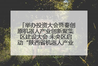 举办投资大会暨秦创原机器人产业创新聚集区建设大会 未央区启动“陕西省机器人产业聚集区”建设