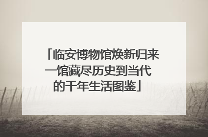 临安博物馆焕新归来 一馆藏尽历史到当代的千年生活图鉴