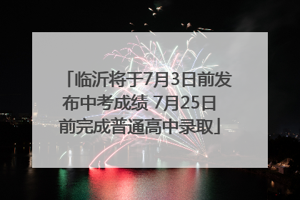 临沂将于7月3日前发布中考成绩 7月25日前完成普通高中录取