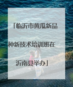 临沂市黄瓜新品种新技术培训班在沂南县举办