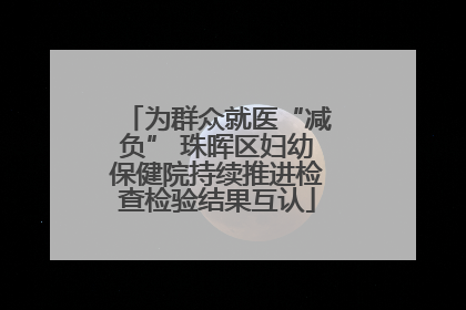 为群众就医“减负” 珠晖区妇幼保健院持续推进检查检验结果互认