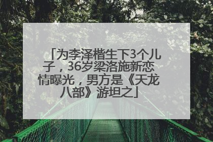 为李泽楷生下3个儿子，36岁梁洛施新恋情曝光，男方是《天龙八部》游坦之