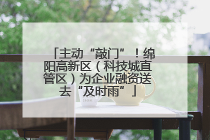 主动“敲门”！绵阳高新区（科技城直管区）为企业融资送去“及时雨”