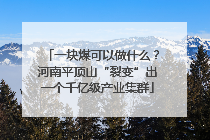 一块煤可以做什么？河南平顶山“裂变”出一个千亿级产业集群