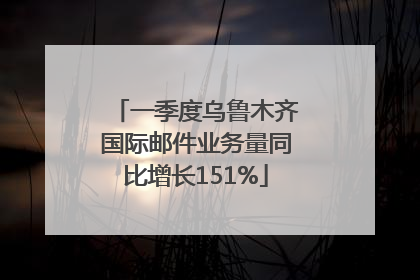 一季度乌鲁木齐国际邮件业务量同比增长151%