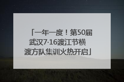 一年一度！第50届武汉7·16渡江节横渡方队集训火热开启