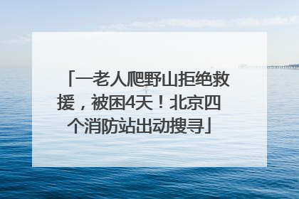 一老人爬野山拒绝救援，被困4天！北京四个消防站出动搜寻