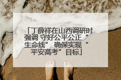 丁薛祥在山西调研时强调 守好公平公正“生命线” 确保实现“平安高考”目标