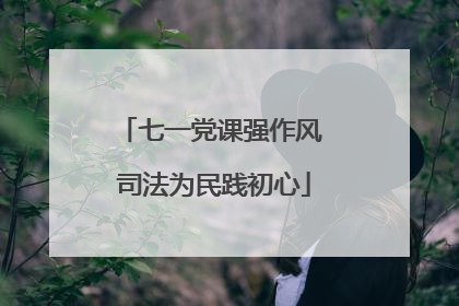 七一党课强作风 司法为民践初心
